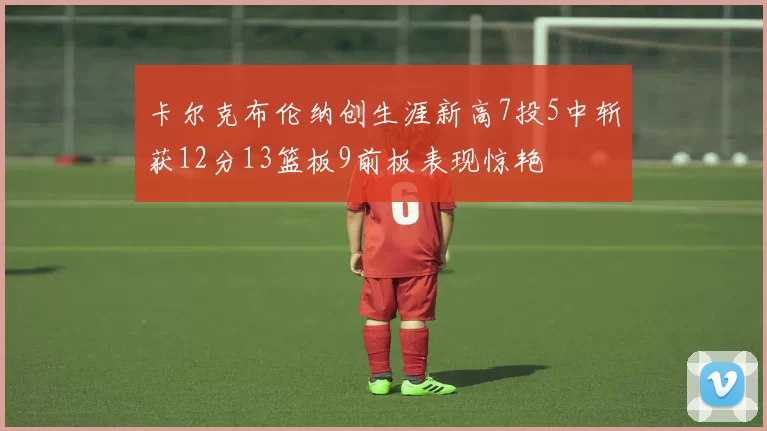 卡尔克布伦纳创生涯新高7投5中斩获12分13篮板9前板表现惊艳
