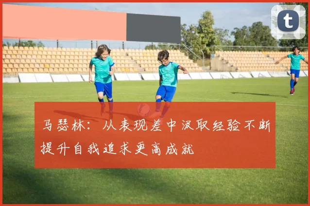马瑟林：从表现差中汲取经验不断提升自我追求更高成就