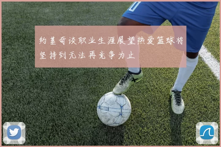 约基奇谈职业生涯展望热爱篮球将坚持到无法再竞争为止