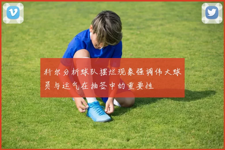 科尔分析球队摆烂现象强调伟大球员与运气在抽签中的重要性
