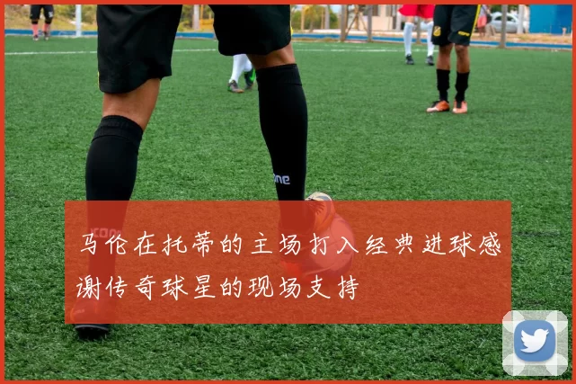 马伦在托蒂的主场打入经典进球感谢传奇球星的现场支持