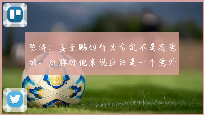陈涛：姜至鹏的行为肯定不是有意的，红牌对他来说应该是一个意外