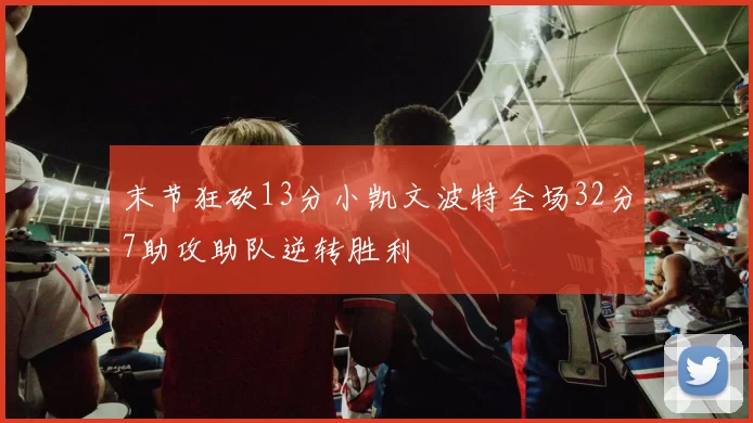 末节狂砍13分小凯文波特全场32分7助攻助队逆转胜利