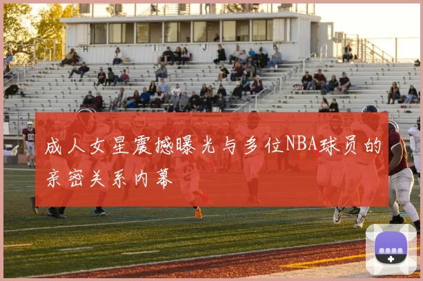 成人女星震撼曝光与多位NBA球员的亲密关系内幕