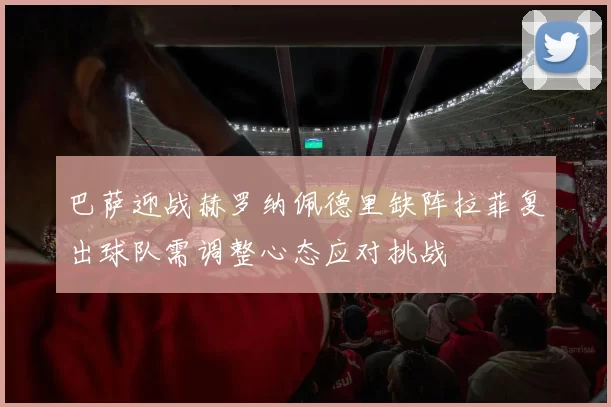 巴萨迎战赫罗纳佩德里缺阵拉菲复出球队需调整心态应对挑战