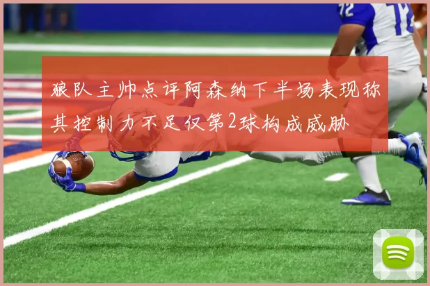 狼队主帅点评阿森纳下半场表现称其控制力不足仅第2球构成威胁