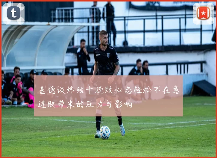 基德谈终结十连败心态轻松不在意连败带来的压力与影响