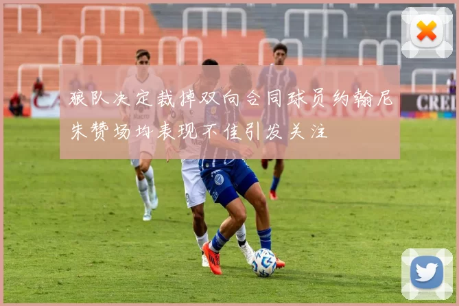 狼队决定裁掉双向合同球员约翰尼朱赞场均表现不佳引发关注
