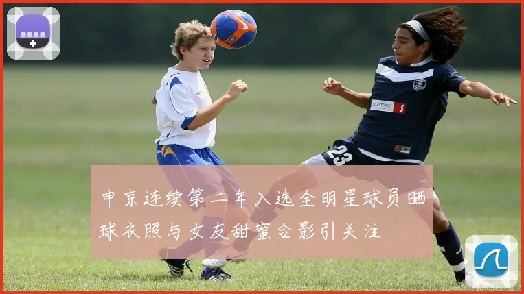 申京连续第二年入选全明星球员晒球衣照与女友甜蜜合影引关注