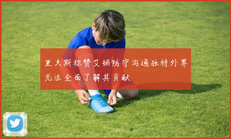 里夫斯称赞艾顿防守沟通独特外界无法全面了解其贡献