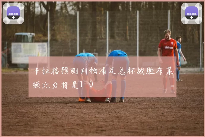 卡拉格预测利物浦足总杯战胜布莱顿比分将是1-0