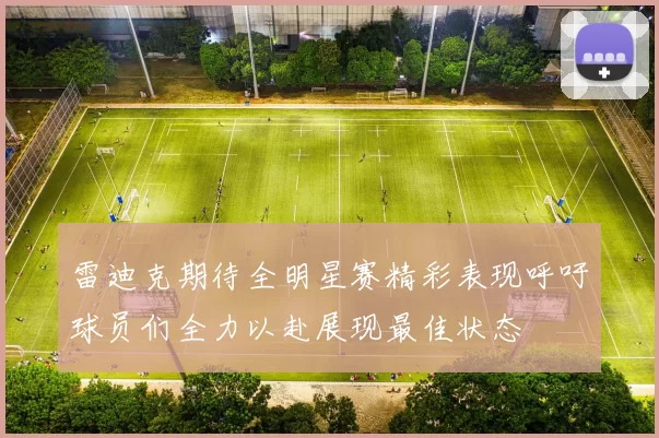 雷迪克期待全明星赛精彩表现呼吁球员们全力以赴展现最佳状态