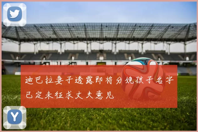迪巴拉妻子透露即将分娩孩子名字已定未征求丈夫意见
