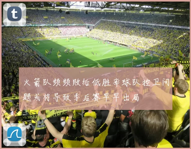 火箭队频频败给低胜率球队控卫问题或将导致季后赛早早出局