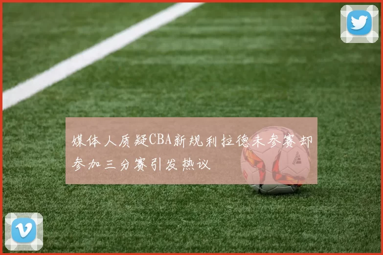 媒体人质疑CBA新规利拉德未参赛却参加三分赛引发热议