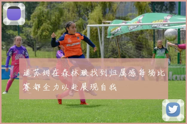 道苏姆在森林狼找到归属感每场比赛都全力以赴展现自我