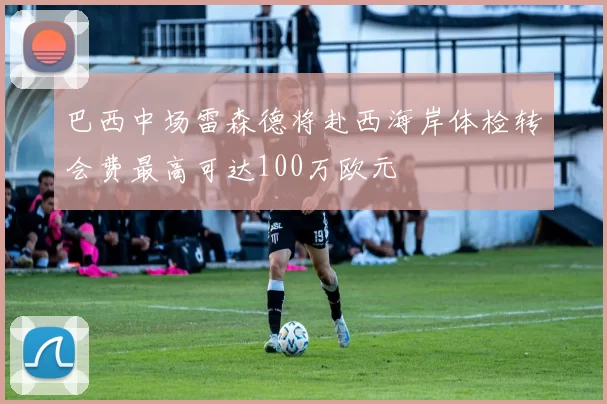 巴西中场雷森德将赴西海岸体检转会费最高可达100万欧元