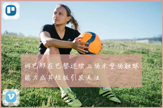 姆巴耶在巴黎连续三场未登场触球能力成其短板引发关注