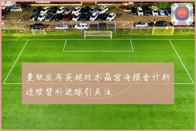 曼联发布英超对水晶宫海报舍什科连续替补进球引关注