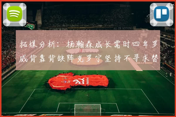 拓媒分析：杨瀚森成长需时四年罗威背靠背缺阵克罗宁坚持不寻求替补中锋