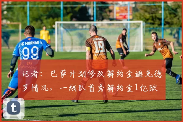 记者：巴萨计划修改解约金避免德罗情况，一线队首秀解约金1亿欧