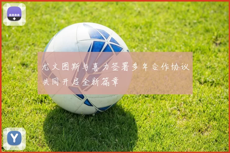 尤文图斯与喜力签署多年合作协议共同开启全新篇章