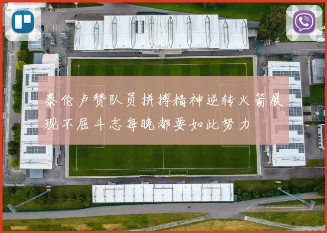 泰伦卢赞队员拼搏精神逆转火箭展现不屈斗志每晚都要如此努力