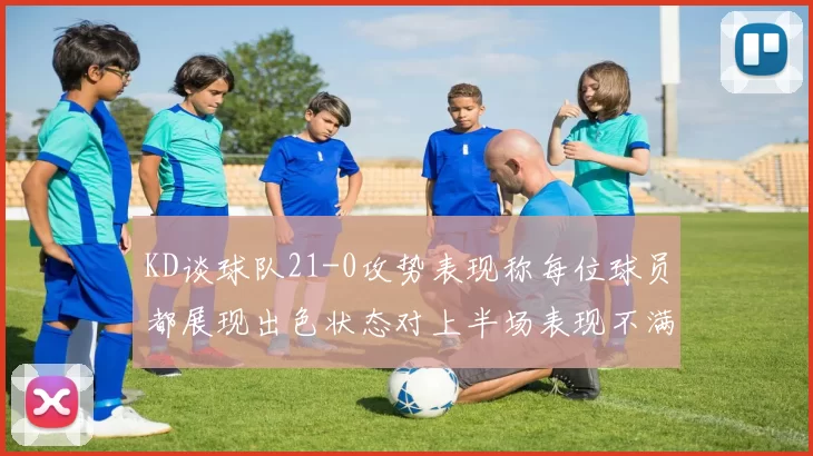 KD谈球队21-0攻势表现称每位球员都展现出色状态对上半场表现不满