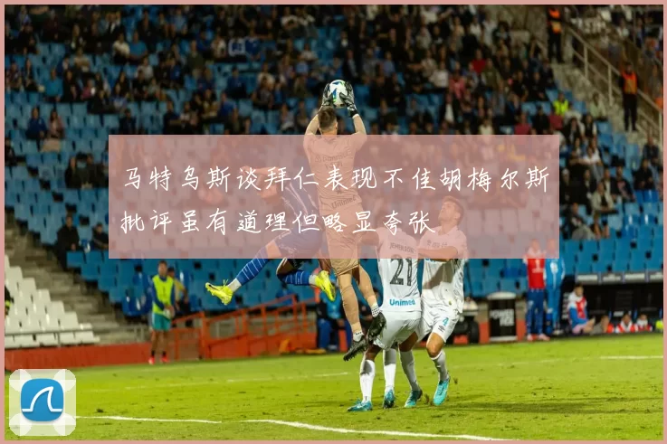 马特乌斯谈拜仁表现不佳胡梅尔斯批评虽有道理但略显夸张