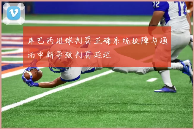 库巴西进球判罚正确系统故障与通讯中断导致判罚延迟