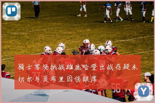 骑士客场挑战雄鹿哈登出战存疑米切尔与莫布里因伤缺席