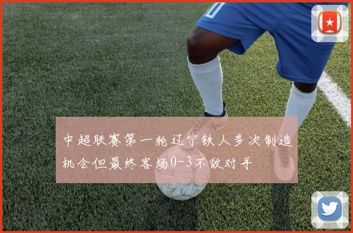 中超联赛第一轮辽宁铁人多次制造机会但最终客场0-3不敌对手