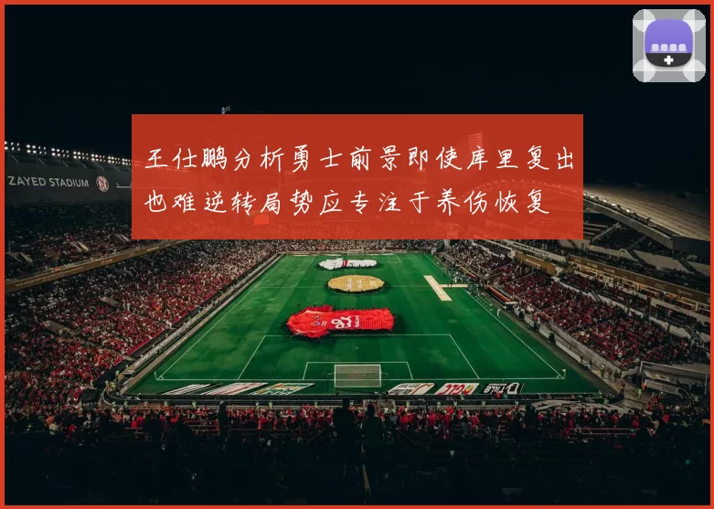 王仕鹏分析勇士前景即使库里复出也难逆转局势应专注于养伤恢复