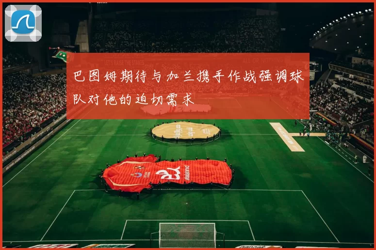 巴图姆期待与加兰携手作战强调球队对他的迫切需求